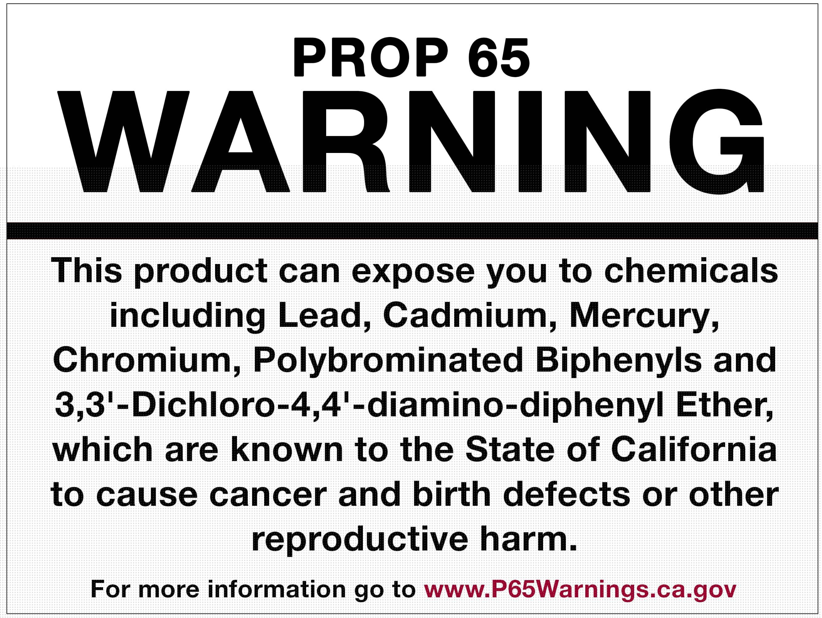 This product can expose you to chemicals including Lead, Cadmium, Mercury, Chromium, Polybrominated Biphenyls and 3,3'-Dichloro-4,4'-diamino-diphenyl Ether, which are known to the State of California to cause cancer and birth defects or other reproductive harm. For more information go to www.P65Warnings.ca.gov.